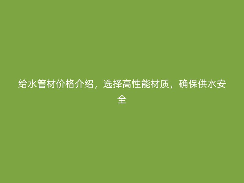 给水管材价格介绍，选择高性能材质，确保供水安全