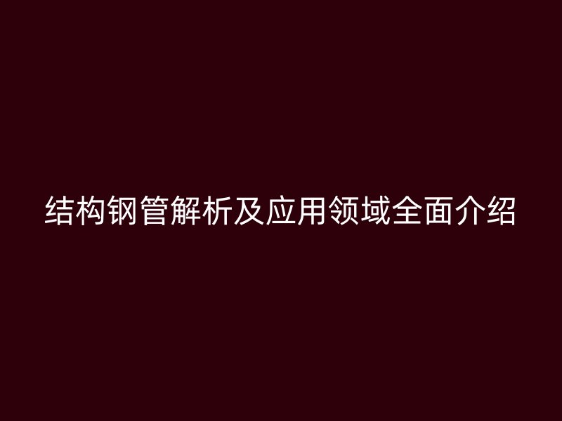 结构钢管解析及应用领域全面介绍