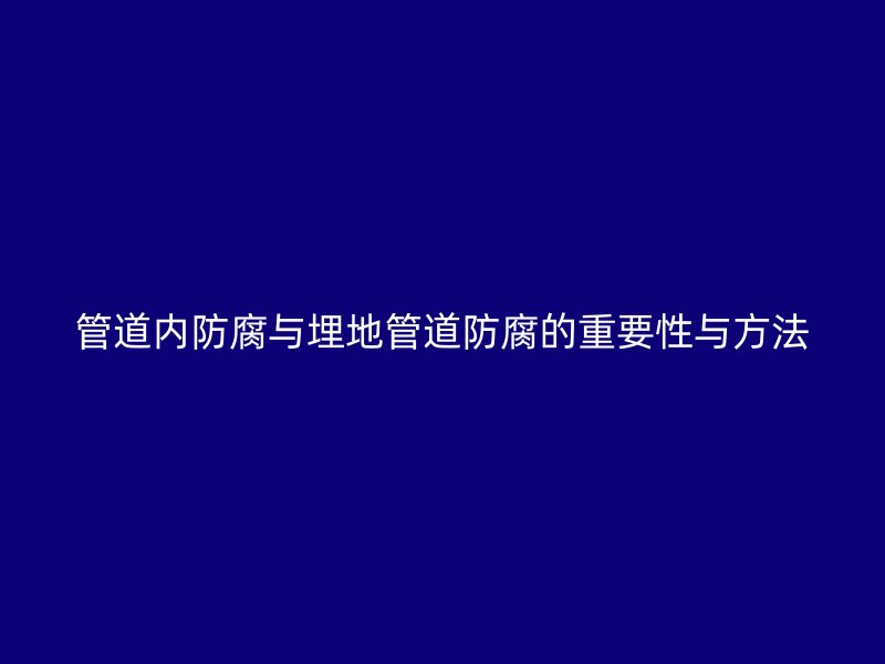 管道内防腐与埋地管道防腐的重要性与方法