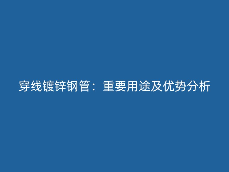 穿线镀锌钢管：重要用途及优势分析