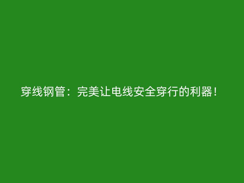 穿线钢管：完美让电线安全穿行的利器！