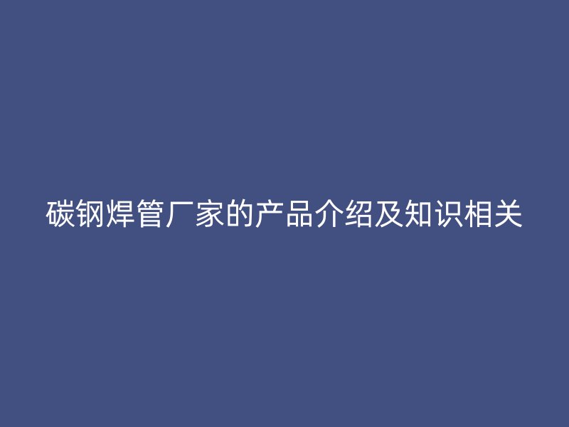 碳钢焊管厂家的产品介绍及知识相关