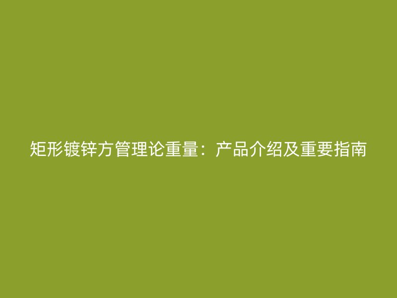 矩形镀锌方管理论重量：产品介绍及重要指南