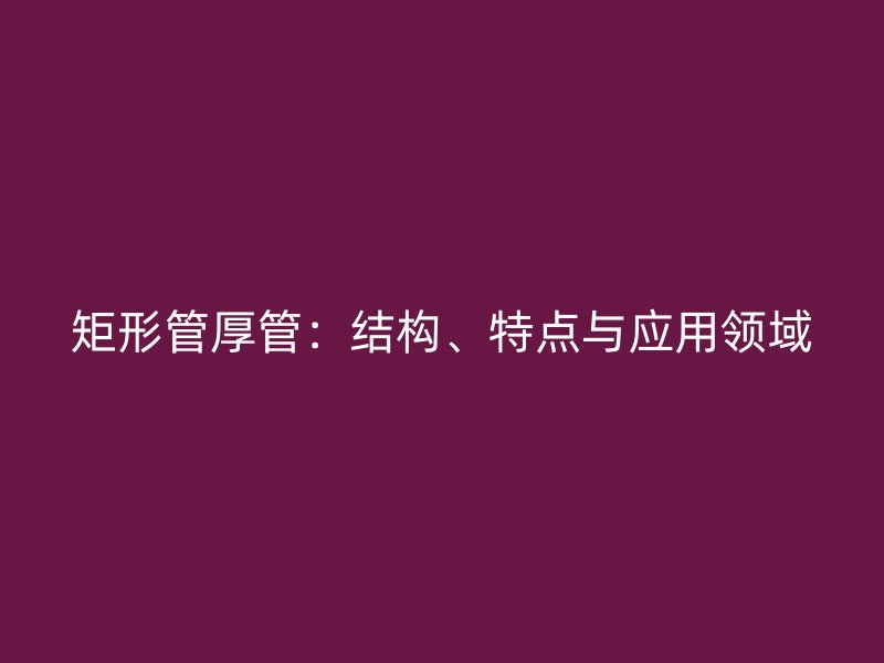 矩形管厚管：结构、特点与应用领域