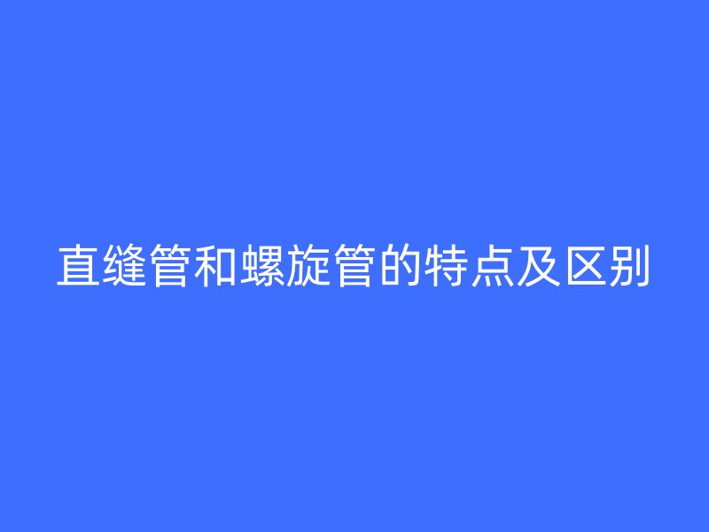 直缝管和螺旋管的特点及区别