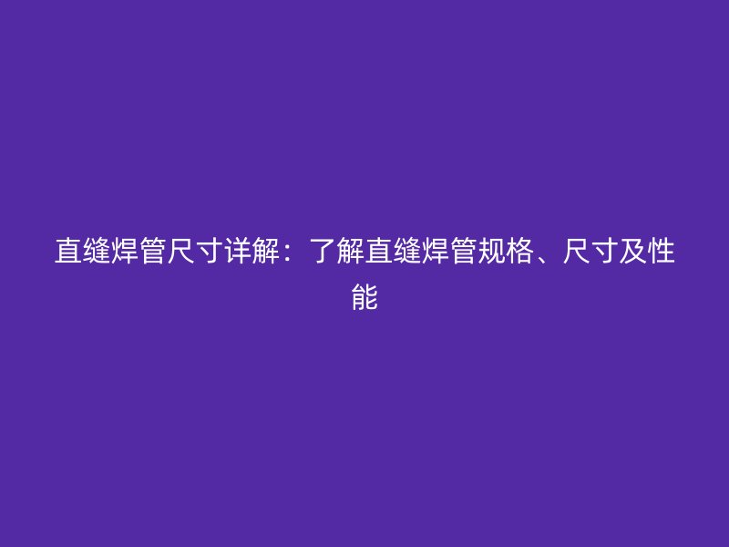 直缝焊管尺寸详解：了解直缝焊管规格、尺寸及性能