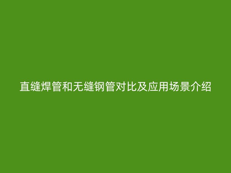 直缝焊管和无缝钢管对比及应用场景介绍