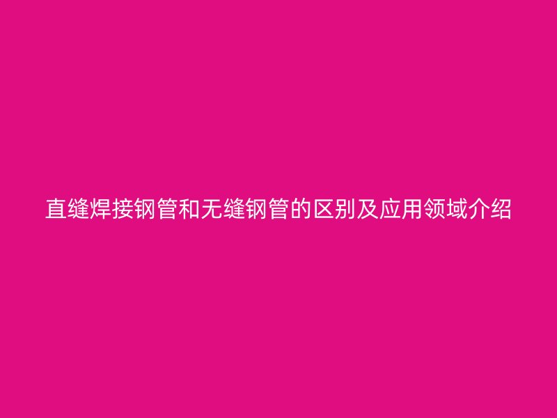 直缝焊接钢管和无缝钢管的区别及应用领域介绍