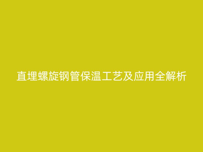 直埋螺旋钢管保温工艺及应用全解析