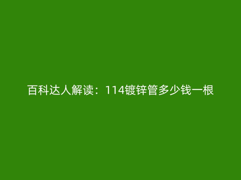 百科达人解读：114镀锌管多少钱一根
