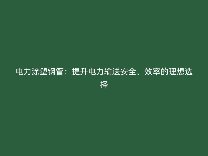 电力涂塑钢管：提升电力输送安全、效率的理想选择