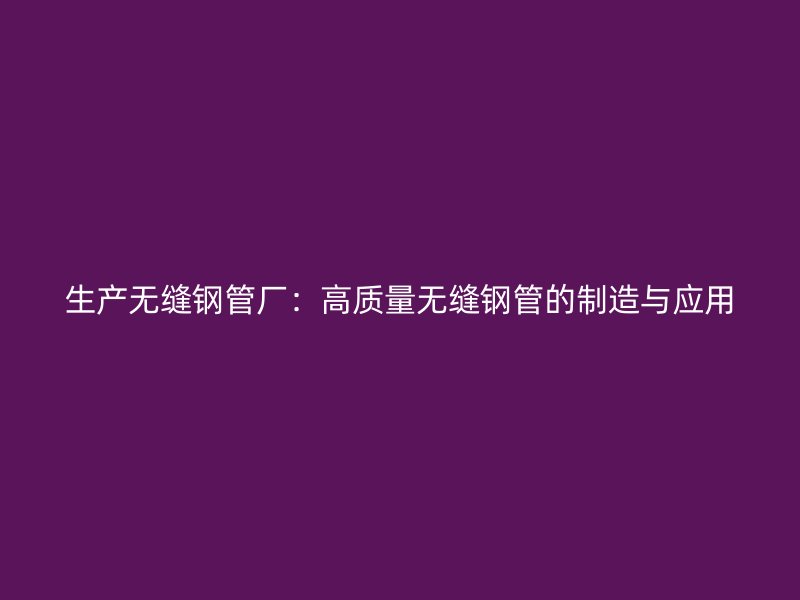 生产无缝钢管厂：高质量无缝钢管的制造与应用
