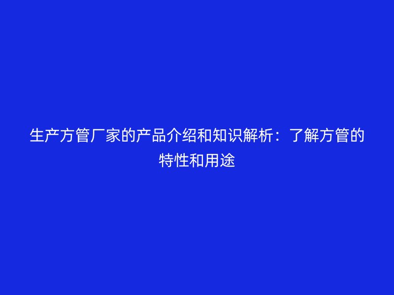 生产方管厂家的产品介绍和知识解析：了解方管的特性和用途