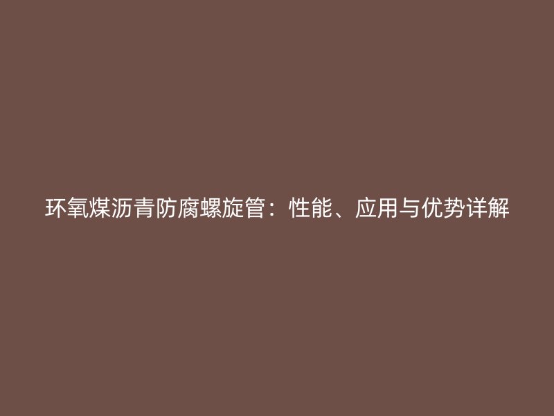 环氧煤沥青防腐螺旋管：性能、应用与优势详解