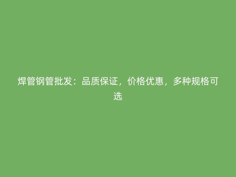 焊管钢管批发：品质保证，价格优惠，多种规格可选