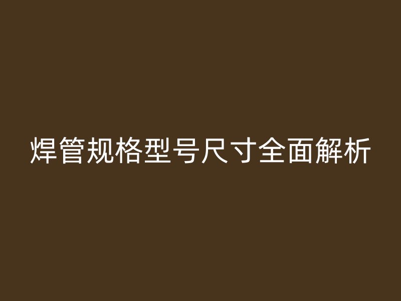 焊管规格型号尺寸全面解析