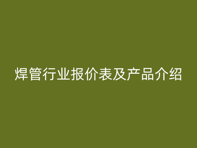 焊管行业报价表及产品介绍