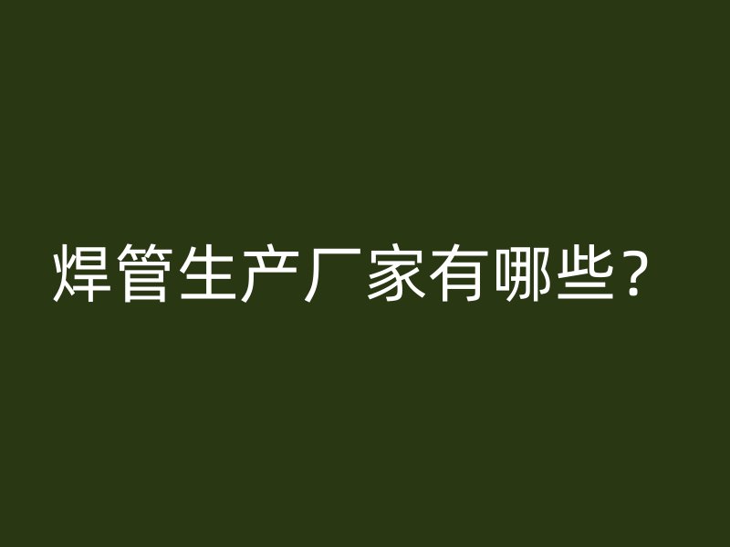 焊管生产厂家有哪些？