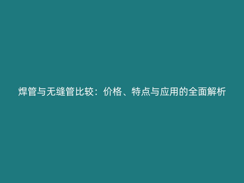 焊管与无缝管比较：价格、特点与应用的全面解析