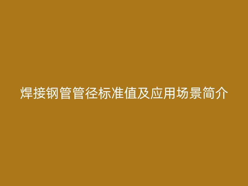 焊接钢管管径标准值及应用场景简介
