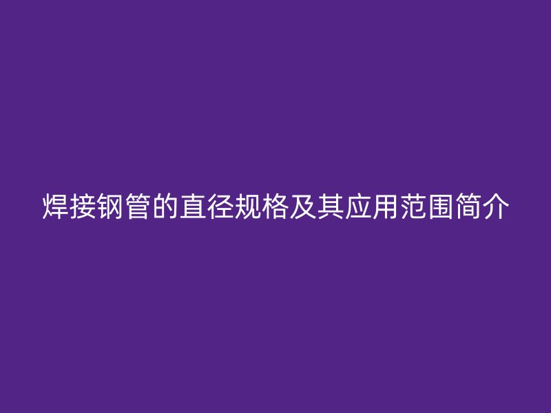 焊接钢管的直径规格及其应用范围简介
