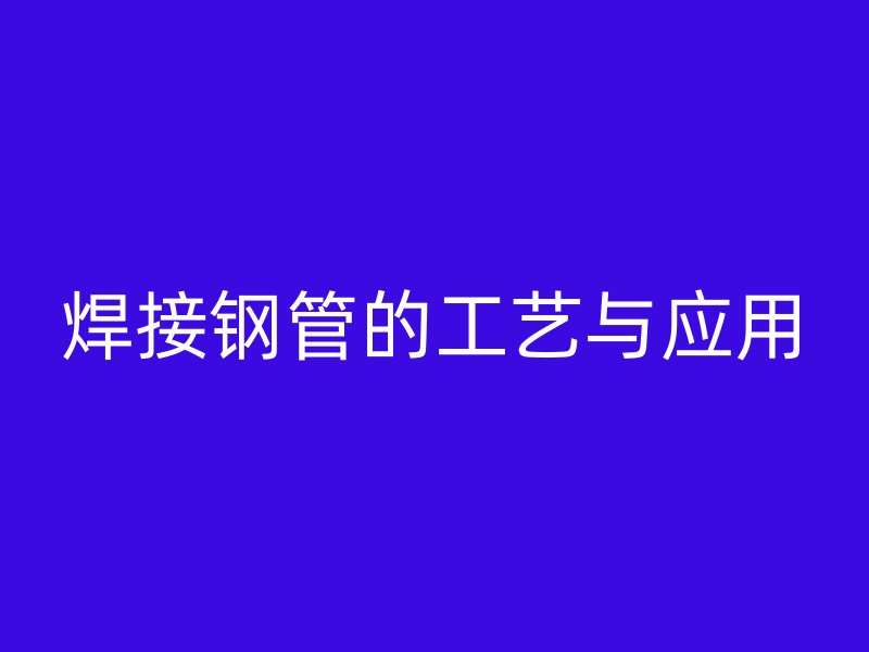 焊接钢管的工艺与应用