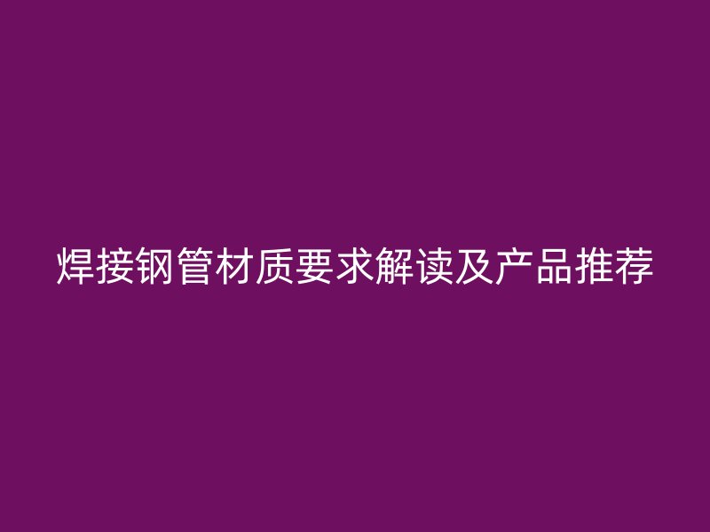 焊接钢管材质要求解读及产品推荐