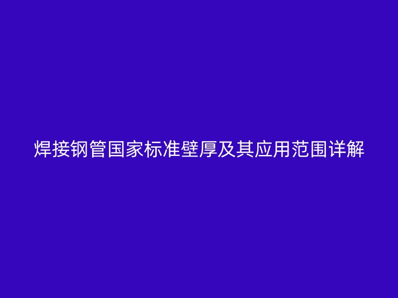 焊接钢管国家标准壁厚及其应用范围详解