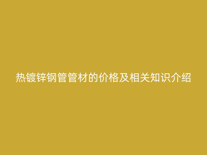 热镀锌钢管管材的价格及相关知识介绍