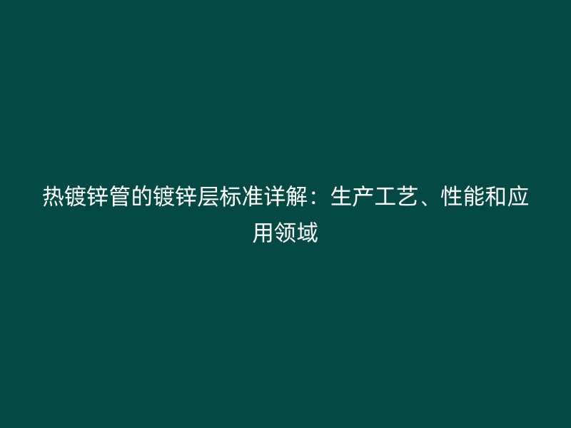 热镀锌管的镀锌层标准详解：生产工艺、性能和应用领域