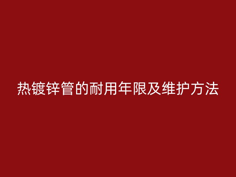 热镀锌管的耐用年限及维护方法