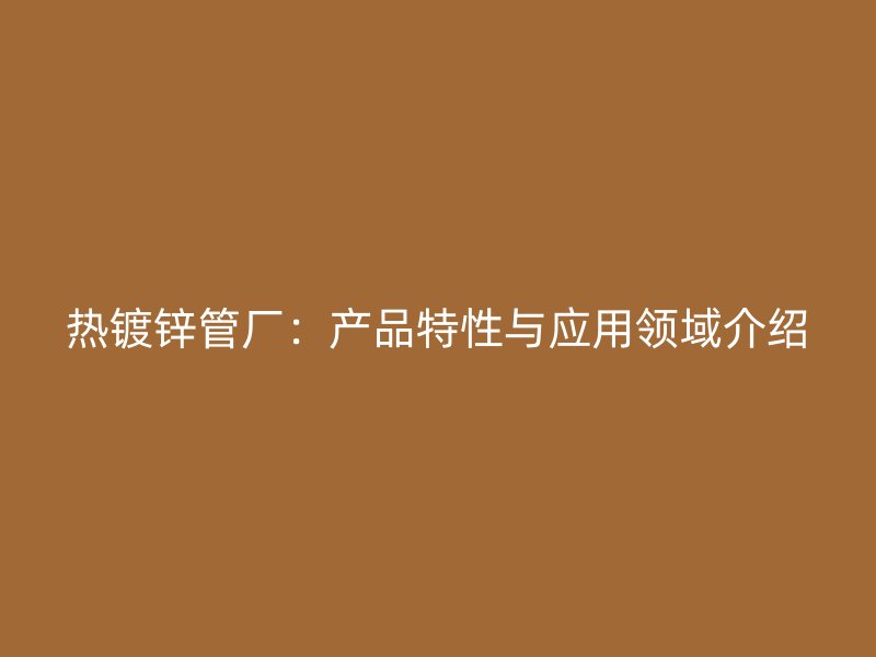 热镀锌管厂：产品特性与应用领域介绍