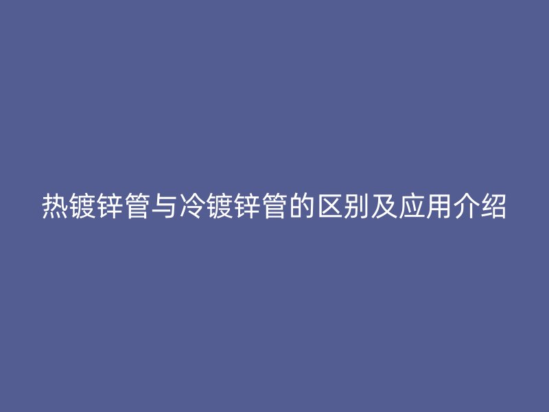 热镀锌管与冷镀锌管的区别及应用介绍