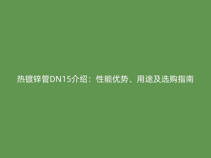 热镀锌管DN15介绍：性能优势、用途及选购指南