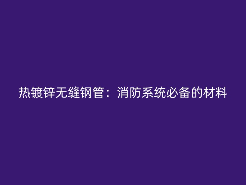 热镀锌无缝钢管：消防系统必备的材料