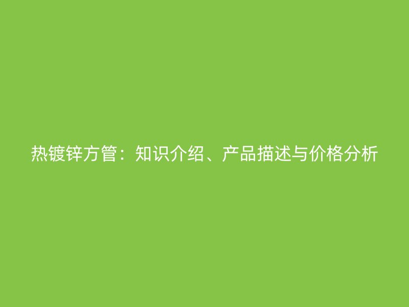 热镀锌方管：知识介绍、产品描述与价格分析