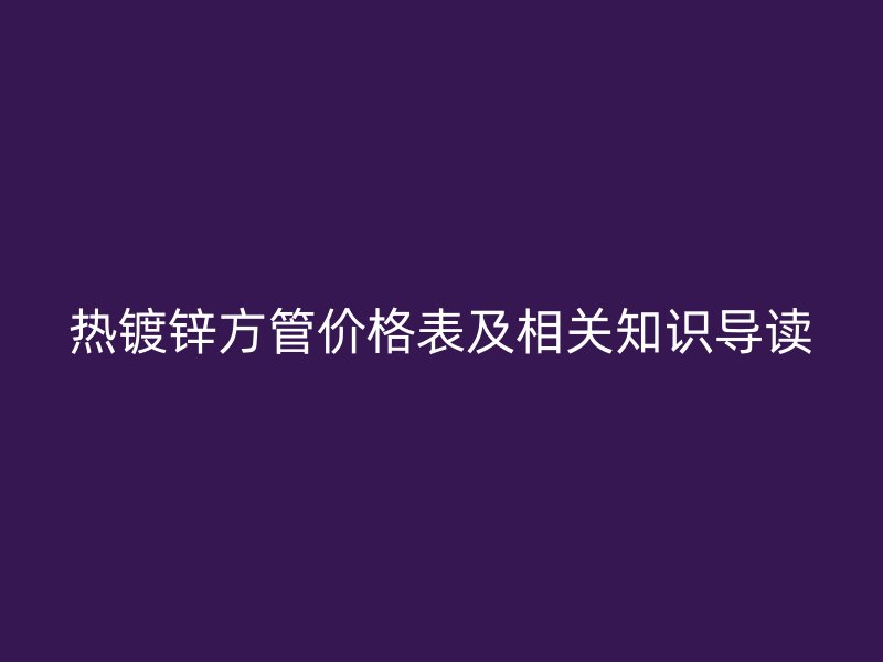 热镀锌方管价格表及相关知识导读