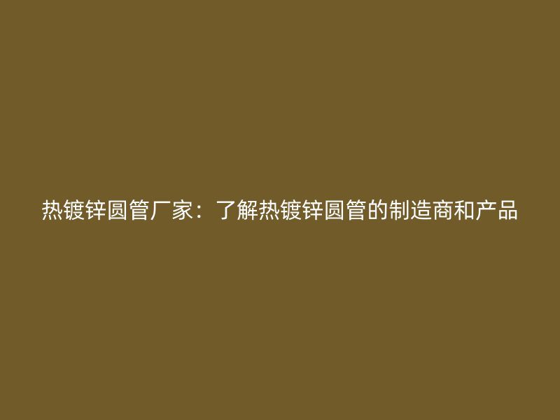 热镀锌圆管厂家：了解热镀锌圆管的制造商和产品