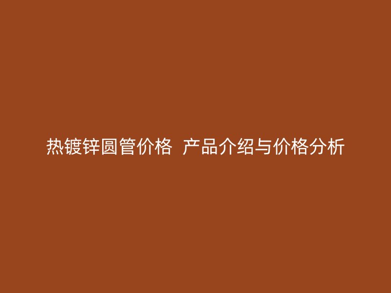 热镀锌圆管价格  产品介绍与价格分析