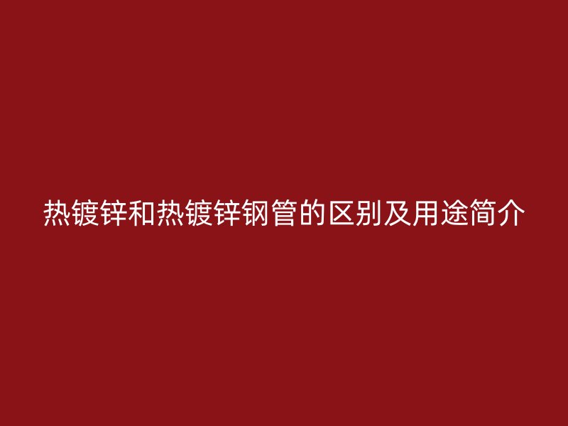 热镀锌和热镀锌钢管的区别及用途简介