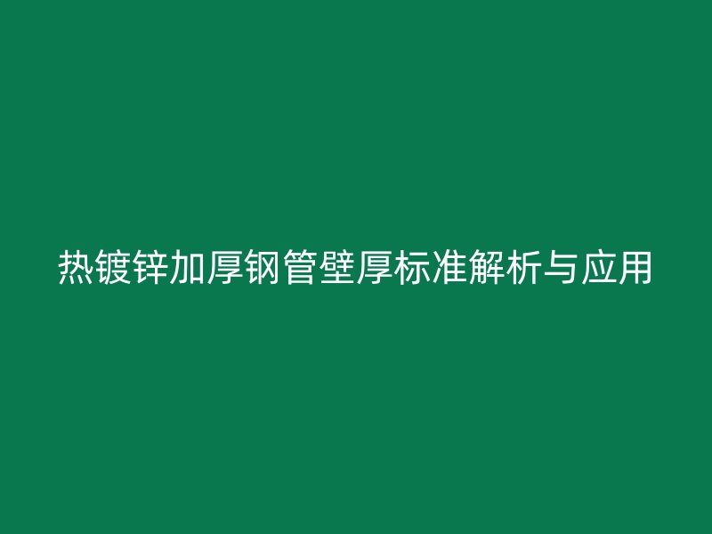 热镀锌加厚钢管壁厚标准解析与应用
