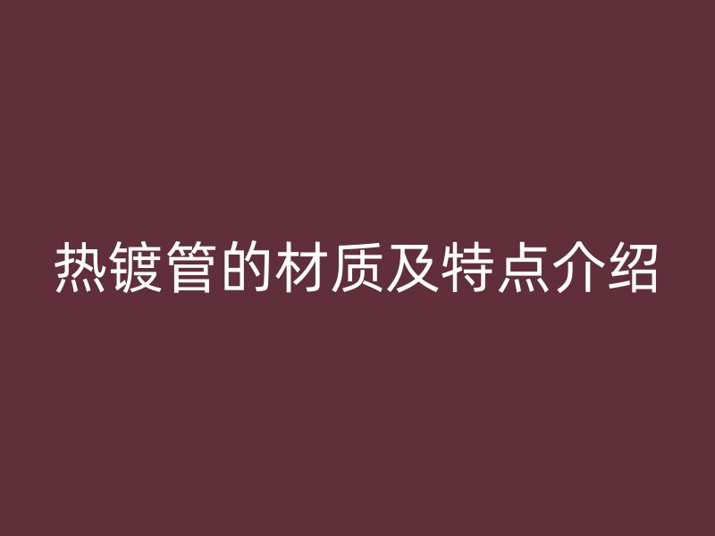 热镀管的材质及特点介绍