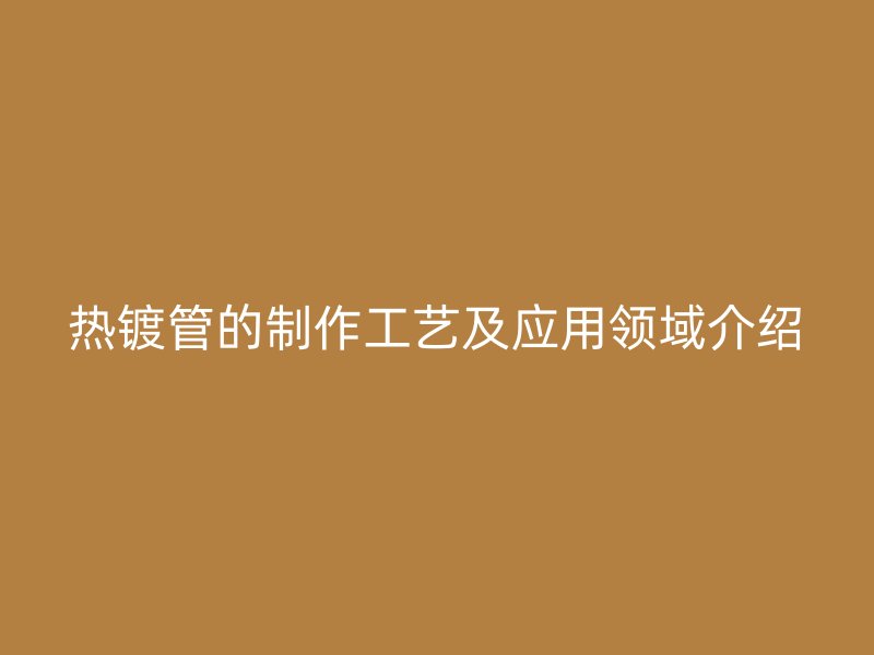 热镀管的制作工艺及应用领域介绍