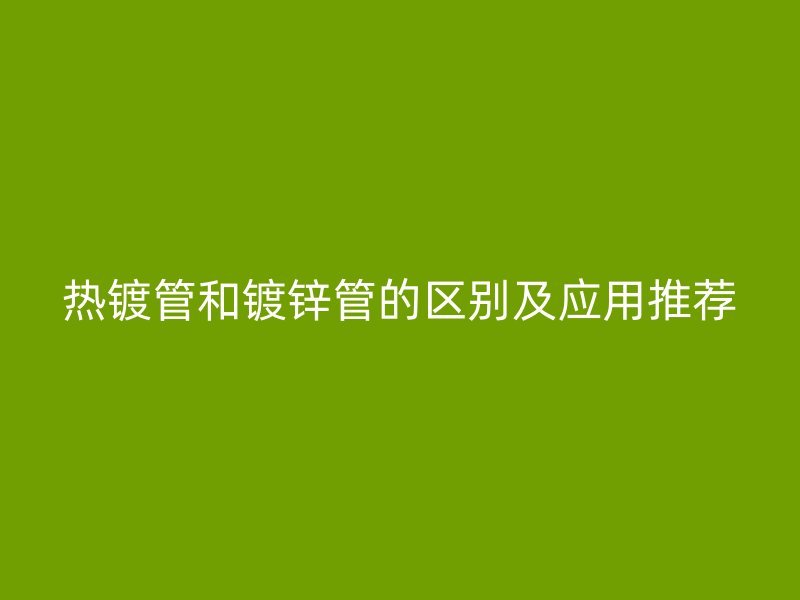 热镀管和镀锌管的区别及应用推荐