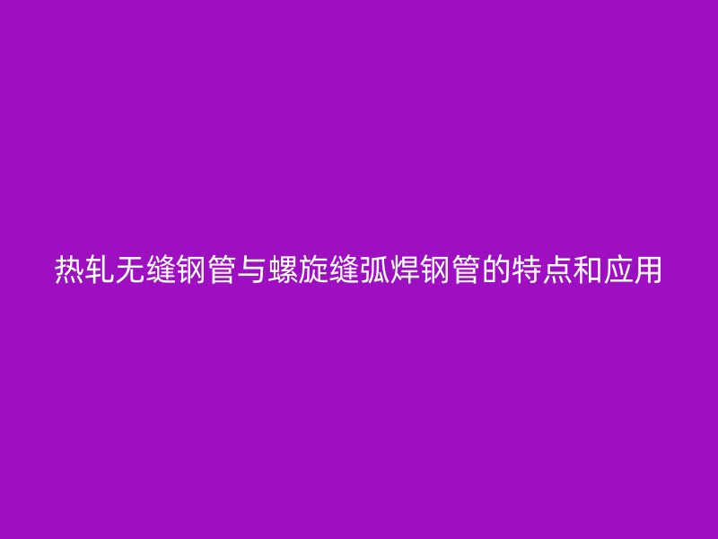 热轧无缝钢管与螺旋缝弧焊钢管的特点和应用