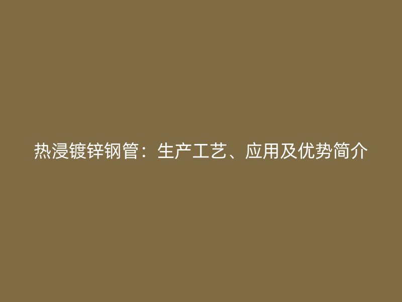 热浸镀锌钢管：生产工艺、应用及优势简介