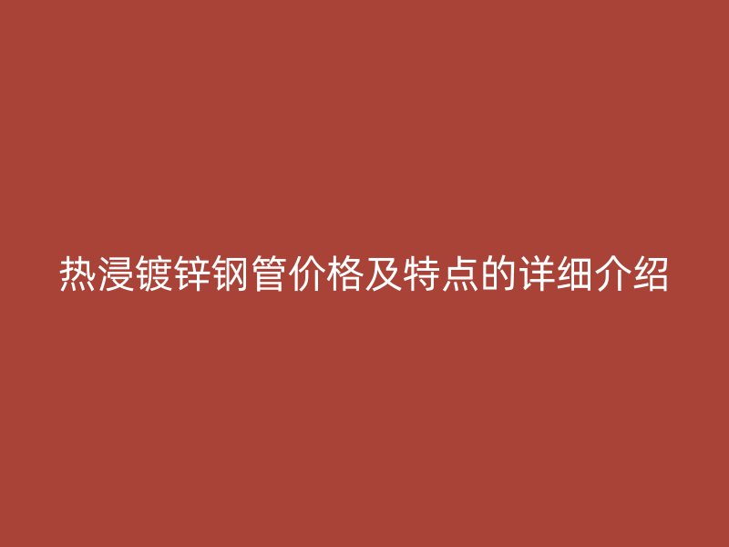 热浸镀锌钢管价格及特点的详细介绍