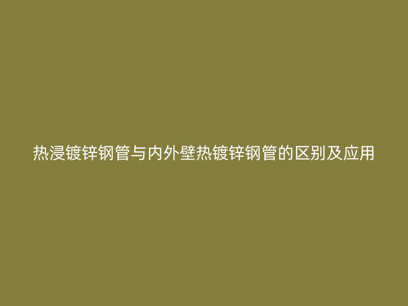 热浸镀锌钢管与内外壁热镀锌钢管的区别及应用