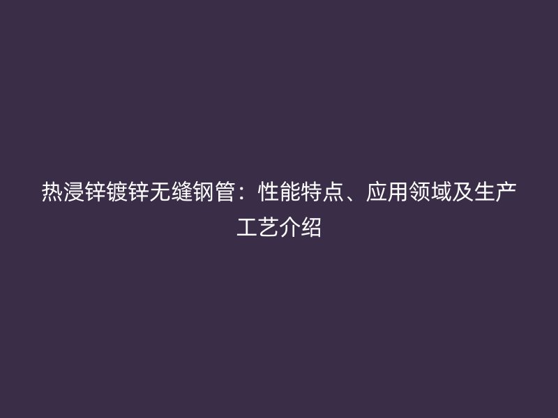 热浸锌镀锌无缝钢管：性能特点、应用领域及生产工艺介绍