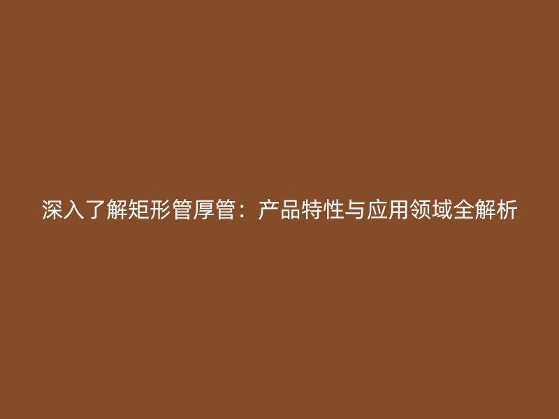 深入了解矩形管厚管：产品特性与应用领域全解析